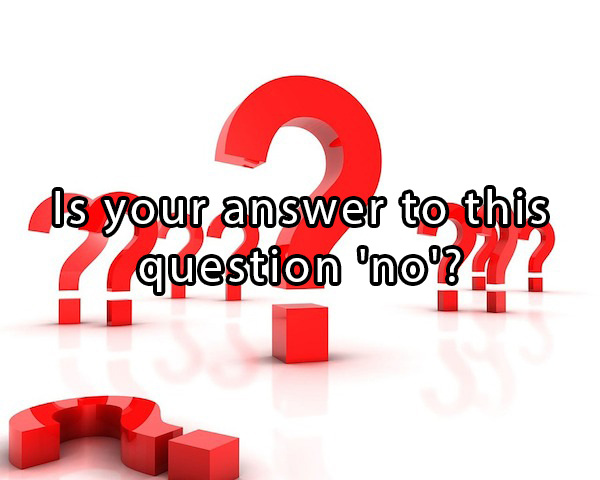 mind blowing mind breaking questions - Is your answer to this question 'no'???