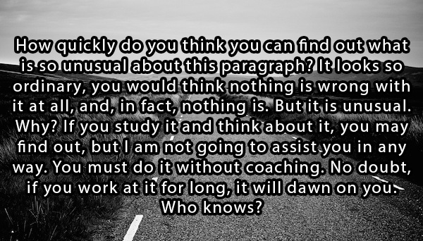 mind bending questions - How quickly do you think you can find out what is so unusual about this paragraph? It looks so ordinary, you would think nothing is wrong with it at all, and, in fact, nothing is. But it is unusual. Why? If you study it and think 