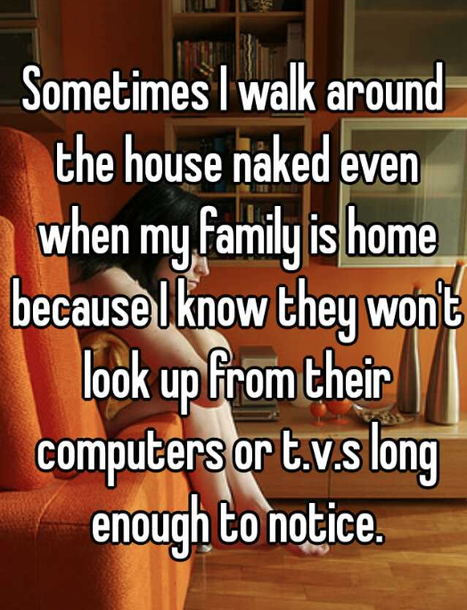 photo caption - Sometimes I walk around the house naked even when my family is home because I know they wont look up from their computers or t.v.s long enough to notice.
