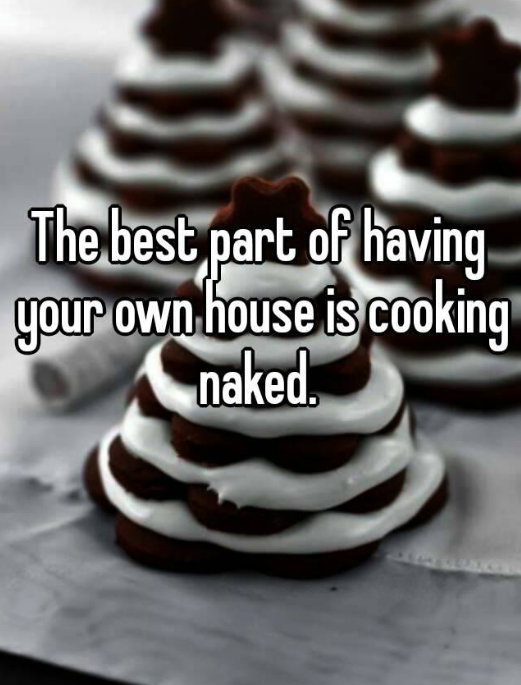 chocolate - The best part of having your own house is cooking naked.