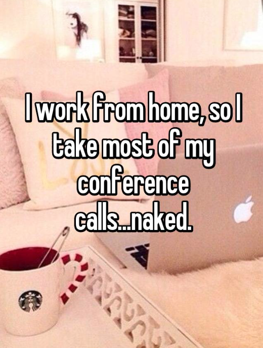 people show up unannounced - I work from home, sol take most of my conference calls.naked.