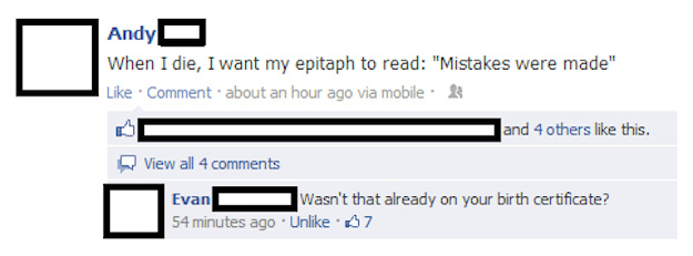 best comebacks on facebook - Andy D When I die, I want my epitaph to read "Mistakes were made" Comment about an hour ago via mobile and 4 others this. View all 4 Evan Wasn't that already on your birth certificate? 54 minutes ago Un 7