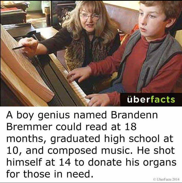 berfacts A boy genius named Brandenn Bremmer could read at 18 months, graduated high school at 10, and composed music. He shot himself at 14 to donate his organs for those in need. UberFacts 2014