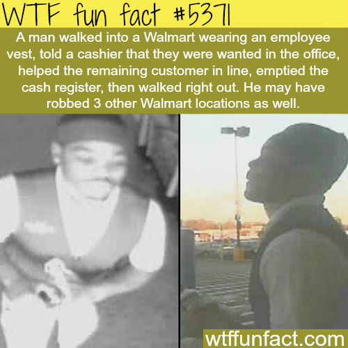 wtf facts - wtf fun facts 3 - Wtf fun fact A man walked into a Walmart wearing an employee vest, told a cashier that they were wanted in the office, helped the remaining customer in line, emptied the cash register, then walked right out. He may have robbe