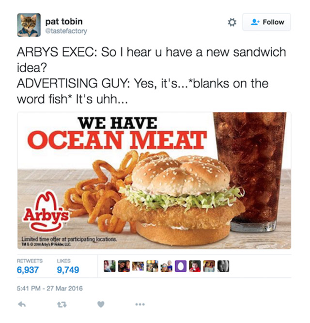 ocean meat take me by the feet - pat tobin Arbys Exec So I hear u have a new sandwich idea? Advertising Guy Yes, it's...blanks on the word fish It's uhh... We Have Ocean Meat Arbys Limited time offer at participating locations Tmeo Aby Pallc Ukes 6,937 9,