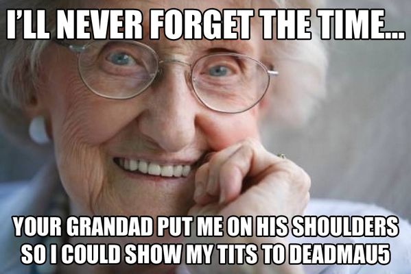 funny back in my day - I'Ll Never Forget The Time... Your Grandad Put Me On His Shoulders So I Could Show My Tits To DEADMAU5