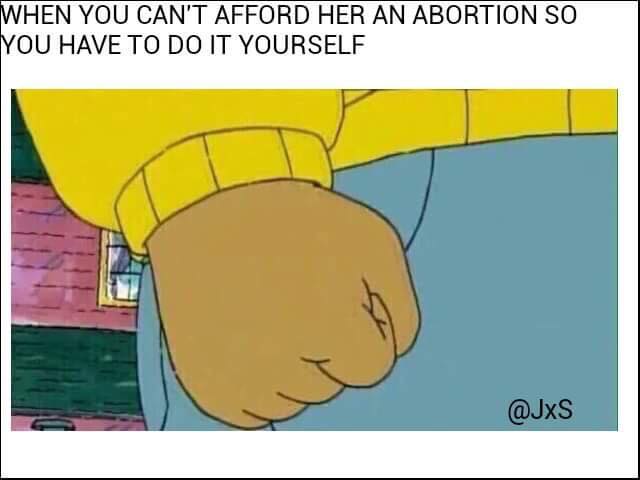 internet you re under 21 meme - When You Can'T Afford Her An Abortion So You Have To Do It Yourself