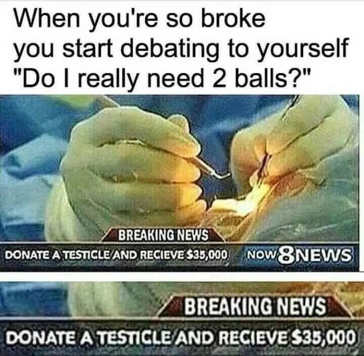 you re so broke - When you're so broke you start debating to yourself "Do I really need 2 balls?" Breaking News Donate A Testicle And Recieve S35,000 Now 8 News Breaking News Donate A Testicle And Recieve S35,000