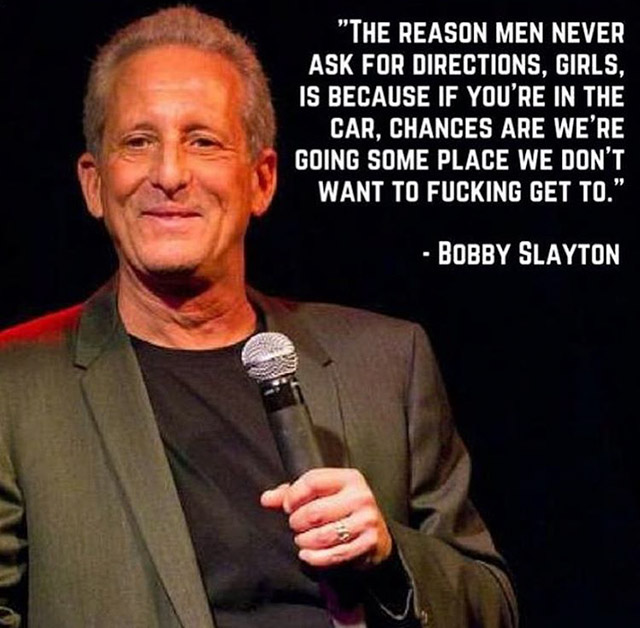 motivational speaker - "The Reason Men Never Ask For Directions, Girls, Is Because If You'Re In The Car, Chances Are We'Re Going Some Place We Don'T Want To Fucking Get To." Bobby Slayton