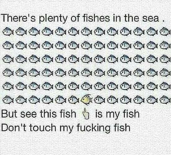 dont touch my fish - There's plenty of fishes in the sea. @@@ @ , , But see this fish is my fish Don't touch my fucking fish