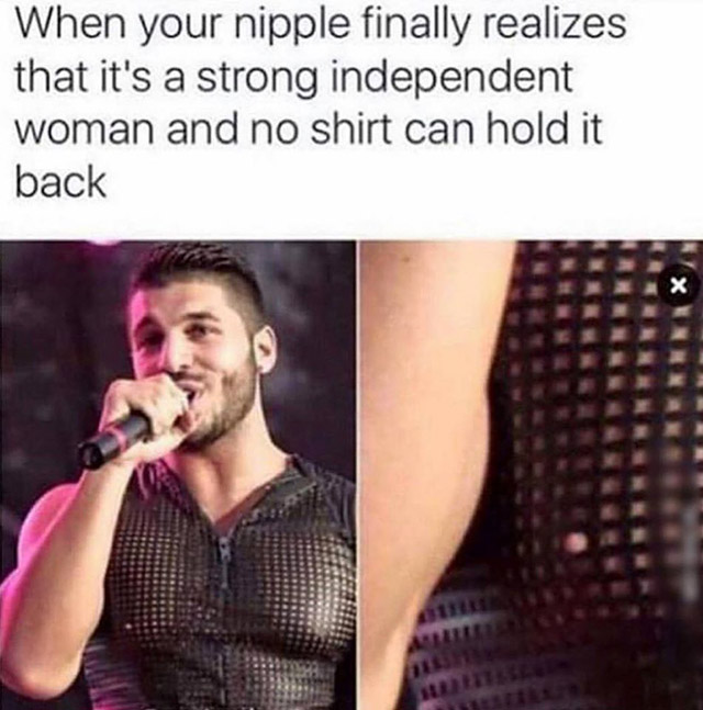 fiki 9gag - When your nipple finally realizes that it's a strong independent woman and no shirt can hold it back