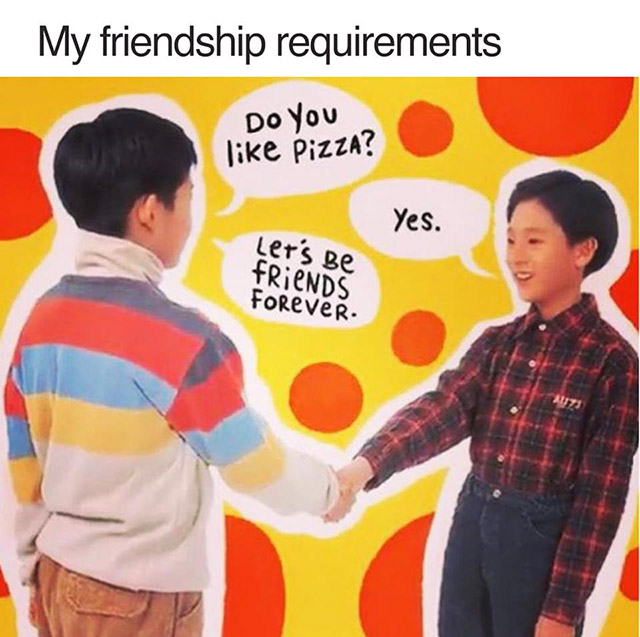 do you like pizza let's be friends forever - My friendship requirements Do You Pizza? Yes. Ler's Be friends Forever