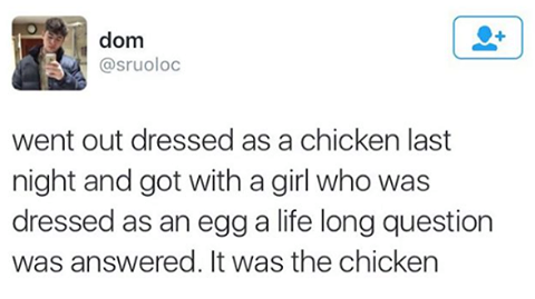 Humour - dom went out dressed as a chicken last night and got with a girl who was dressed as an egg a life long question was answered. It was the chicken