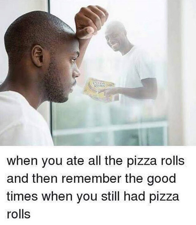 pizza rolls meme - when you ate all the pizza rolls and then remember the good times when you still had pizza rolls