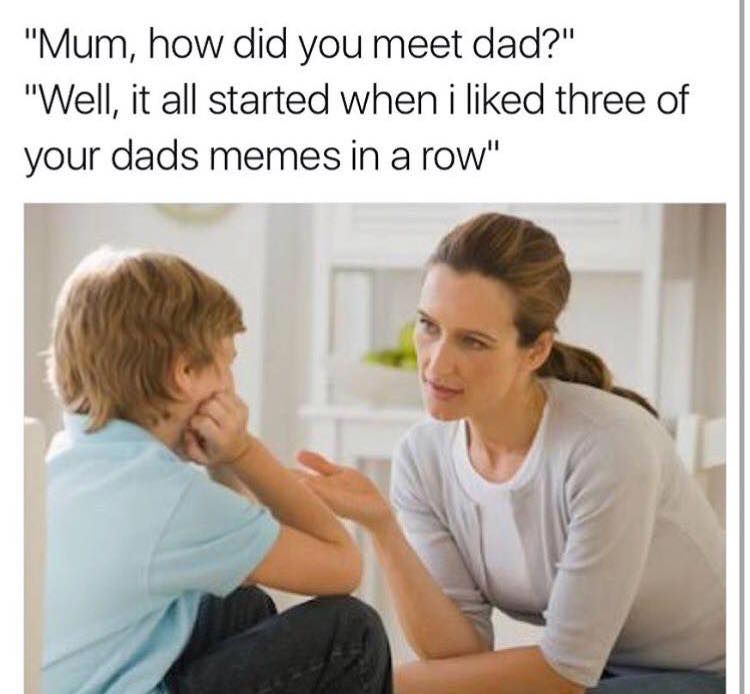 advising a child - "Mum, how did you meet dad?" "Well, it all started when i d three of your dads memes in a row"