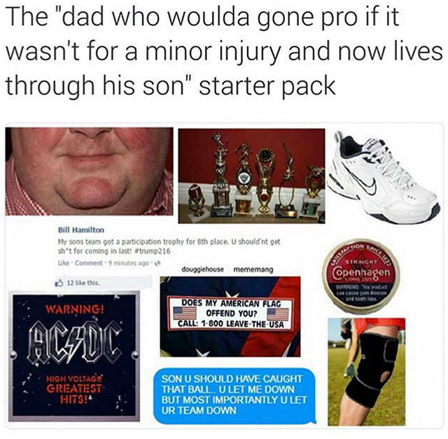 best starter pack memes - The "dad who woulda gone pro if it wasn't for a minor injury and now lives through his son" starter pack ke Bill Hamilton My sons team got a participation trophy for 8th place. U should'nt get sh't for coming in last strump216 uk