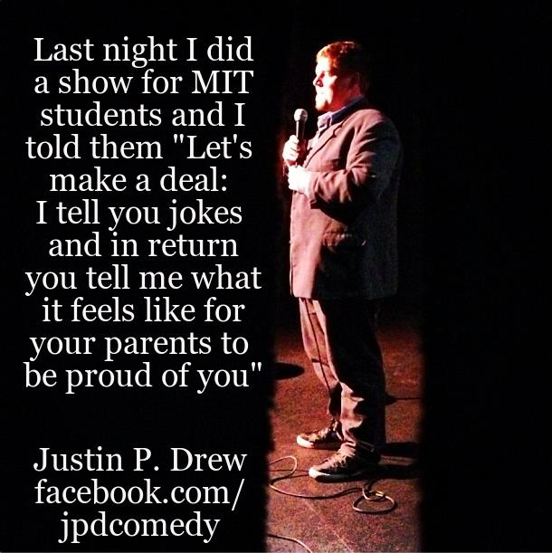 love - Last night I did a show for Mit students and I told them "Let's make a deal I tell you jokes and in return you tell me what it feels for your parents to be proud of you" Justin P. Drew facebook.com jpdcomedy