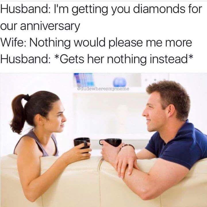 people knowing each other - Husband I'm getting you diamonds for our anniversary Wife Nothing would please me more Husband Gets her nothing instead woudewheresmymeme