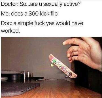 doctor sick kickflip - Doctor So...are u sexually active? Me does a 360 kick flip Doc a simple fuck yes would have worked.