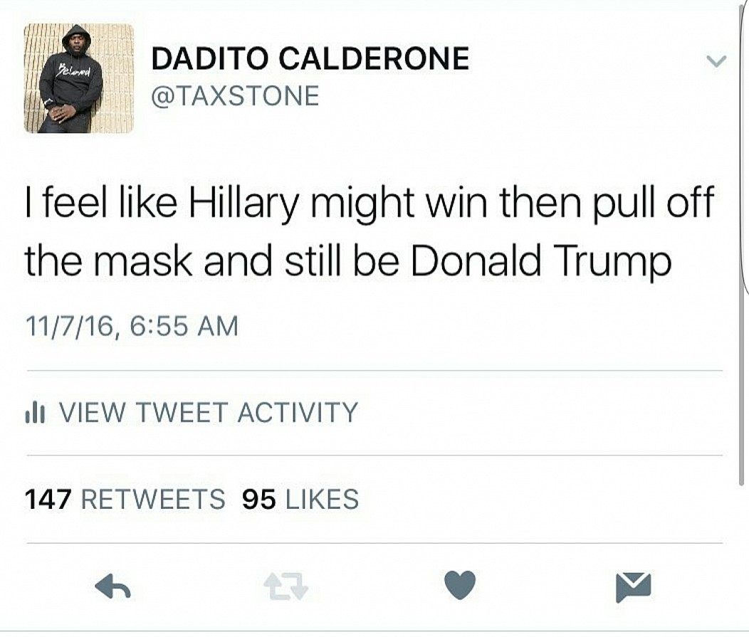 angle - Pelend Dadito Calderone I feel Hillary might win then pull off the mask and still be Donald Trump 11716, oll View Tweet Activity 147 95
