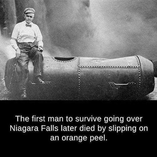 cool niagara falls in a barrel - The first man to survive going over Niagara Falls later died by slipping on an orange peel.