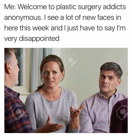 plastic surgery addicts meme - Me Welcome to plastic surgery addicts anonymous. I see a lot of new faces in here this week and I just have to say I'm very disappointed
