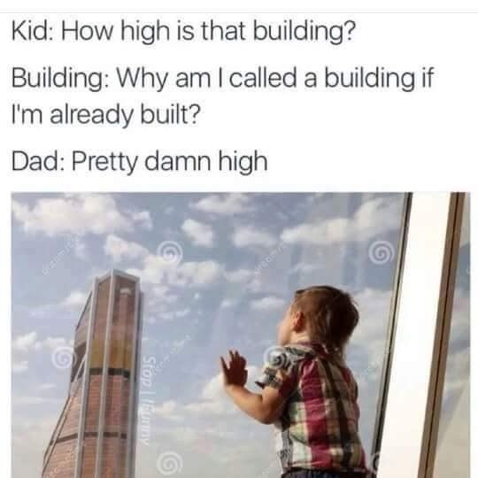 high is that building - Kid How high is that building? Building Why am I called a building if I'm already built? Dad Pretty damn high Stop