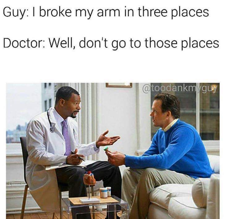 broke my arm in three places - Guy I broke my arm in three places Doctor Well, don't go to those places guy