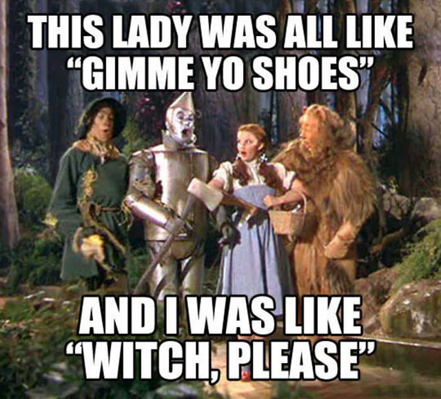 wizard of oz funny - This Lady Was All Gimme Yo Shoes" And I Was "Witch, Please"