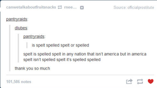weird english tumblr posts - canwetalkaboutfruitsnacks mee... Source officialprostitute pantryraids dlubes pantryraids is spelt spelled spelt or spelled spelt is spelled spelt in any nation that isn't america but in america spelt isn't spelled spelt it's
