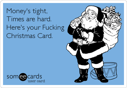 day after christmas funny - Money's tight, Times are hard. Here's your Fucking Christmas Card somee cards user card