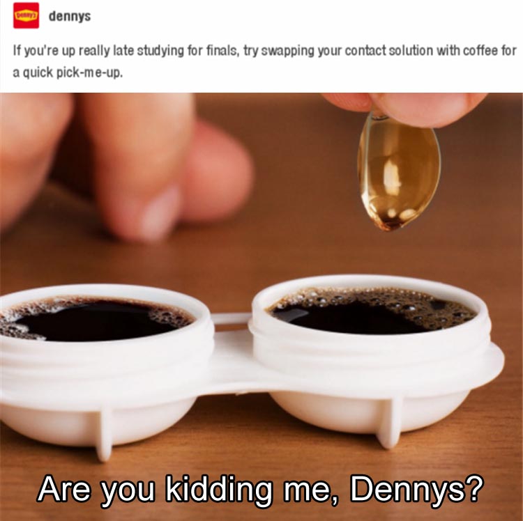 denny's meme - om dennys If you're up really late studying for finals, try swapping your contact solution with coffee for a quick pickmeup. Are you kidding me, Dennys?