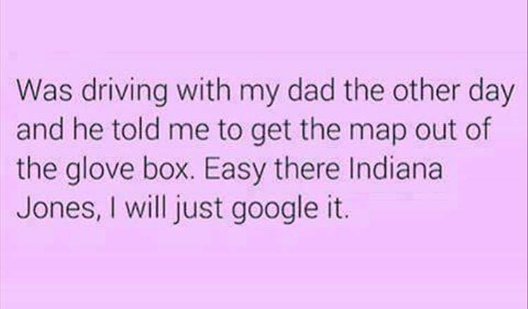 Quotation - Was driving with my dad the other day and he told me to get the map out of the glove box. Easy there Indiana Jones, I will just google it.