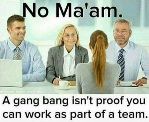 gang bang meme - No Ma'am. A gang bang isn't proof you can work as part of a team.