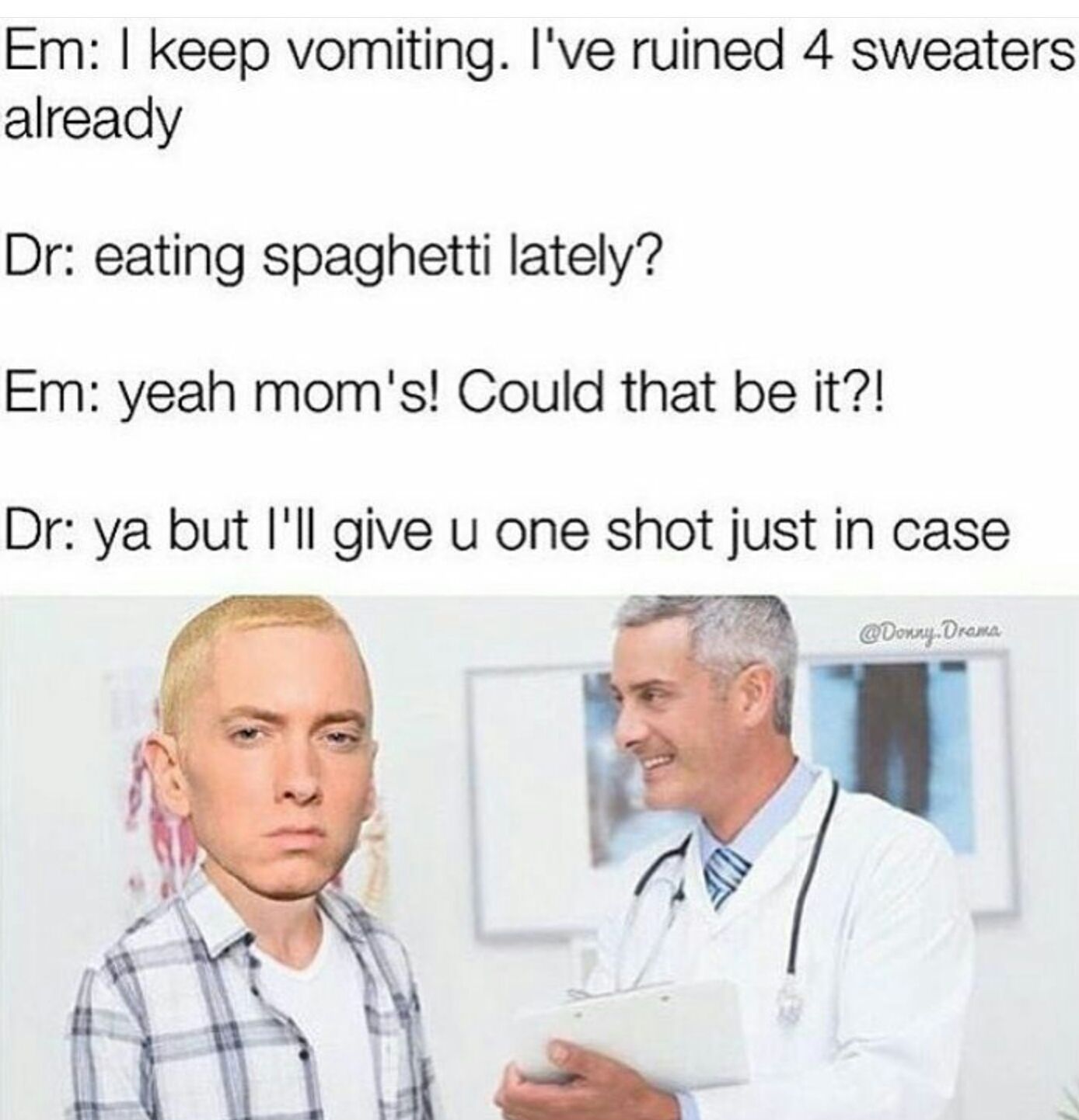 dr memes eminem - Em I keep vomiting. I've ruined 4 sweaters already Dr eating spaghetti lately? Em yeah mom's! Could that be it?! Dr ya but I'll give u one shot just in case . Drama