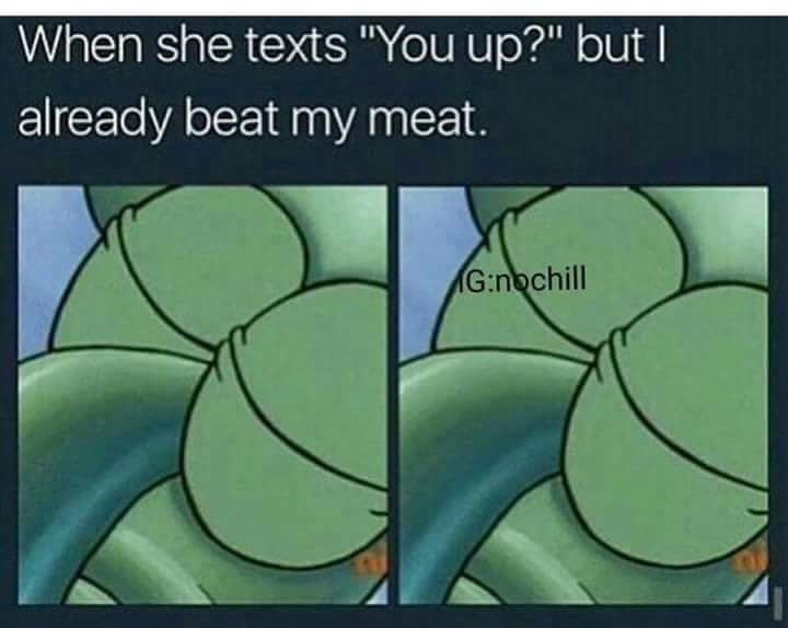 you remember you have homework - When she texts "You up?" but I already beat my meat. Agnbchill