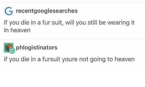 furries don t go to heaven - G recentgooglesearches if you die in a fur suit, will you still be wearing it in heaven phlogistinators if you die in a fursuit youre not going to heaven