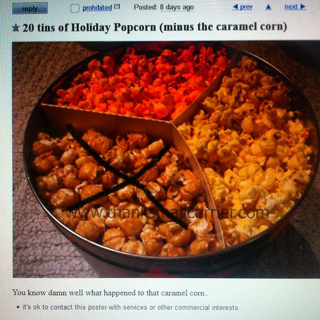 caramel corn meme - prohibited Posted 8 days ago ad prev a next 20 tins of Holiday Popcorn minus the caramel corn You know damn well what happened to that caramel cor. it's ok to contact this poster with services or other commercial interests
