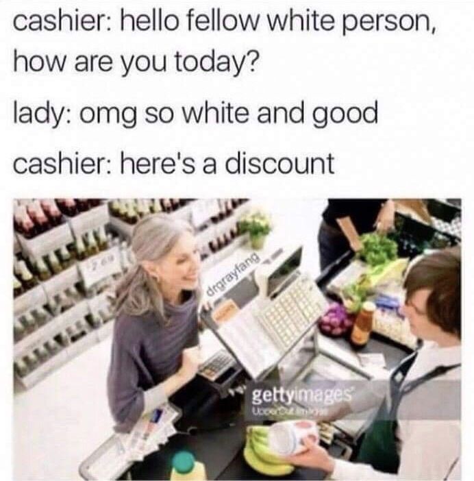 hello fellow white person - cashier hello fellow white person, how are you today? lady omg so white and good cashier here's a discount drgrayfang gettyimages Uch