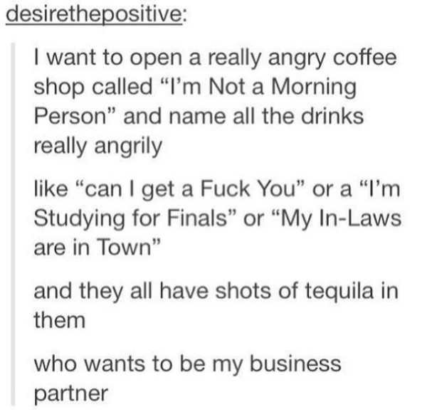 funny quotes and sayings - desirethepositive I want to open a really angry coffee shop called "I'm Not a Morning Person" and name all the drinks really angrily "can I get a Fuck You" or a "I'm Studying for Finals" or "My InLaws are in Town" and they all h