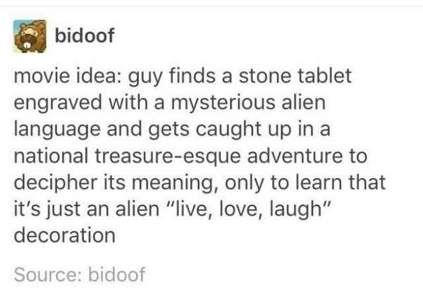 movie idea - obidoof movie idea guy finds a stone tablet engraved with a mysterious alien language and gets caught up in a national treasureesque adventure to decipher its meaning, only to learn that it's just an alien "live, love, laugh" decoration Sourc