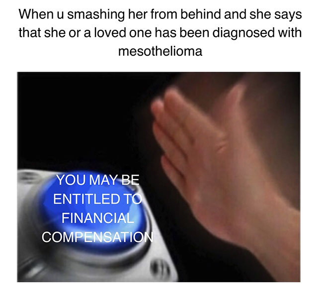 random button smash meme - When u smashing her from behind and she says that she or a loved one has been diagnosed with mesothelioma You May Be Entitled To Financial Compensation