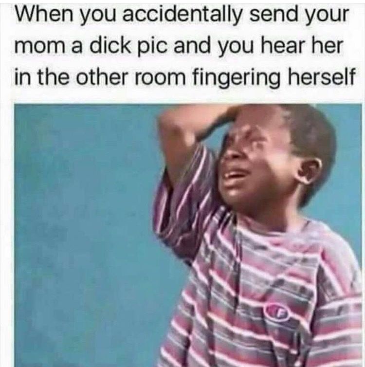 dark dank memes - When you accidentally send your mom a dick pic and you hear her in the other room fingering herself