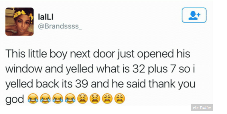 funny twitter stories - 1 lalLI lalLI This little boy next door just opened his window and yelled what is 32 plus 7 so i yelled back its 39 and he said thank you godean@@ via Twitter
