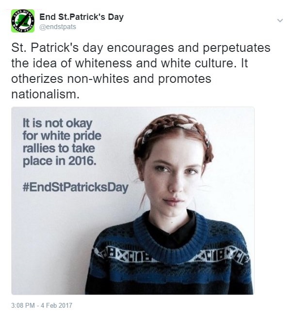 headgear - 2 End St.Patrick's Day St. Patrick's day encourages and perpetuates the idea of whiteness and white culture. It otherizes nonwhites and promotes nationalism. It is not okay for white pride rallies to take place in 2016. Patricks Day