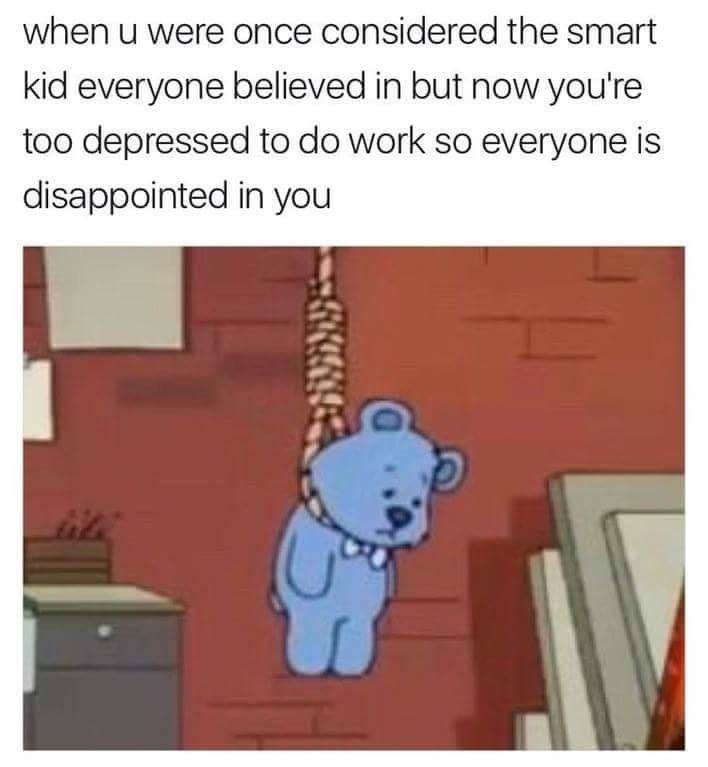 depressing memes - when u were once considered the smart kid everyone believed in but now you're too depressed to do work so everyone is disappointed in you