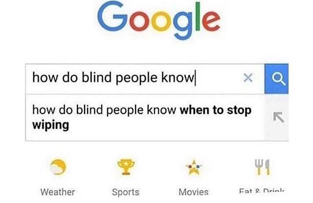 blind people memes - Google how do blind people knowl X how do blind people know when to stop wiping Weather Sports Movies Fat rinis