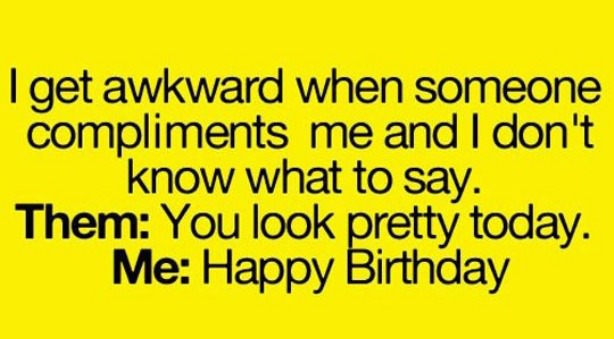 teenager posts - I get awkward when someone compliments me and I don't know what to say. Them You look pretty today. Me Happy Birthday