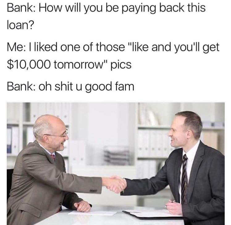 oh shit u good fam - Bank How will you be paying back this loan? Me I d one of those " and you'll get $10,000 tomorrow" pics Bank oh shit u good fam