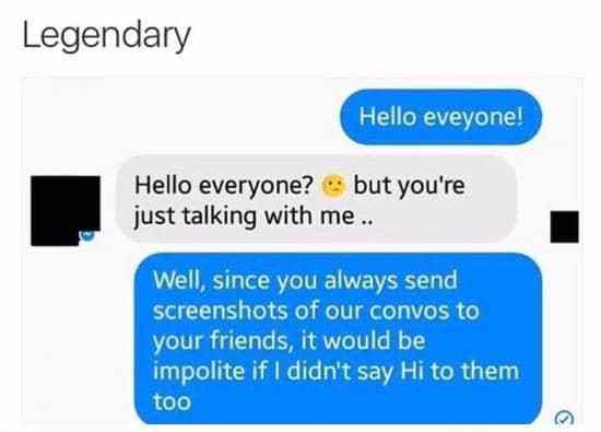 communication - Legendary Hello eveyone! Hello everyone? but you're just talking with me.. Well, since you always send screenshots of our convos to your friends, it would be impolite if I didn't say Hi to them too
